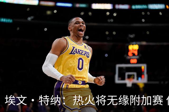 埃文·特纳：热火将无缘附加赛 他们为得到字母哥付出太多了