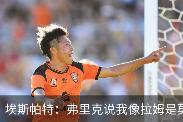 埃斯帕特：弗里克说我像拉姆是莫大赞誉 我能适应右后卫和中场