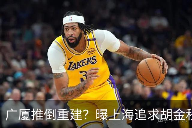 广厦推倒重建？曝上海追求胡金秋欲组豪阵 篮协新政让国企形成垄断