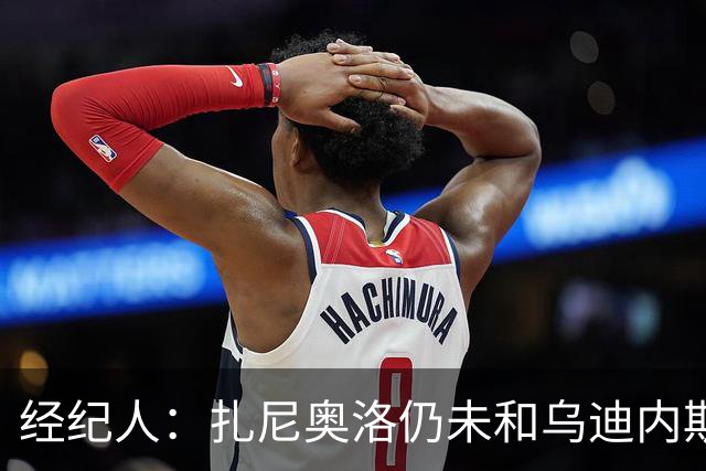 经纪人：扎尼奥洛仍未和乌迪内斯谈妥个人合同，不排除离队的可能