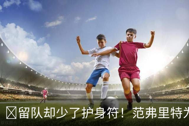 🧐留队却少了护身符！范弗里特为何失去了交易否决权？