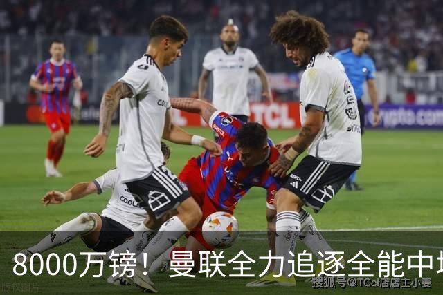 8000万镑！曼联全力追逐全能中场铁闸，英超数据碾压一众豪门巨星